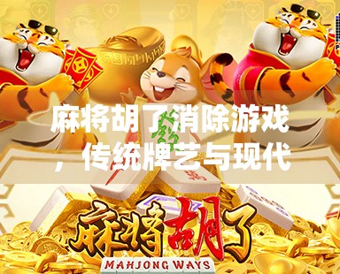 麻将胡了消除游戏，传统牌艺与现代玩法的奇妙融合，你玩过吗？