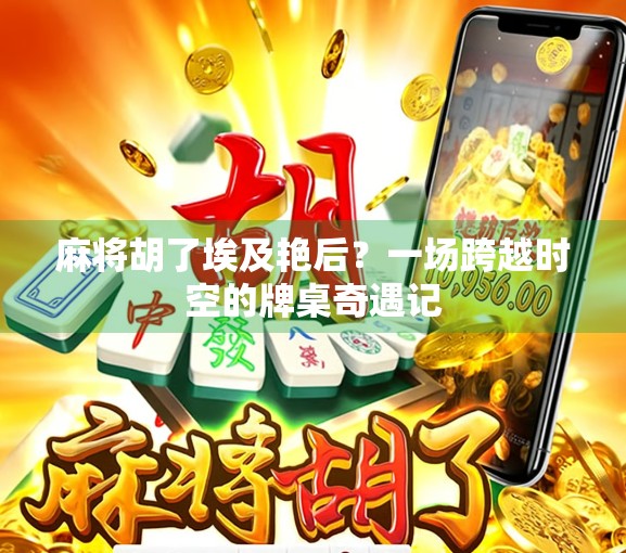 麻将胡了埃及艳后？一场跨越时空的牌桌奇遇记