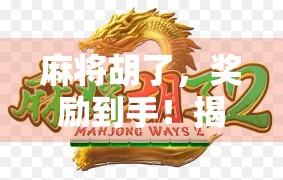 麻将胡了,奖励到手!揭秘胡牌即送背后的社交新玩法 麻将胡了,奖励到手!揭秘胡牌即送背后的社交新玩法