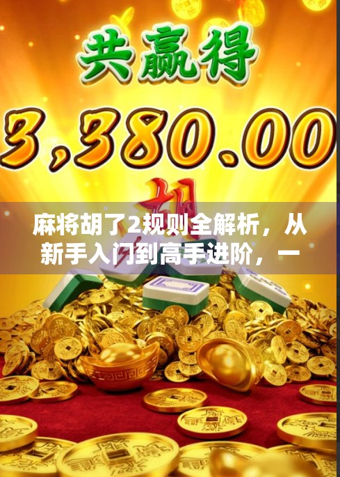 麻将胡了2规则全解析，从新手入门到高手进阶，一文带你玩转经典牌局！