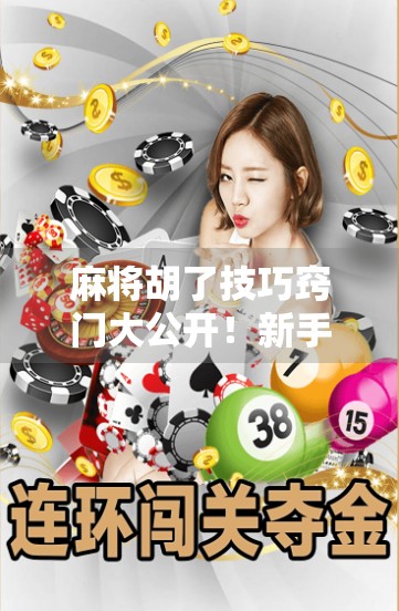 麻将胡了技巧窍门大公开！新手秒变老手，轻松上分不踩坑！