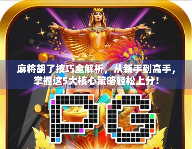 麻将胡了技巧全解析，从新手到高手，掌握这5大核心策略轻松上分！