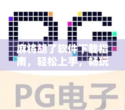 麻将胡了软件下载指南，轻松上手，畅玩经典牌局！