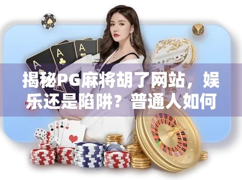 揭秘PG麻将胡了网站，娱乐还是陷阱？普通人如何避坑？