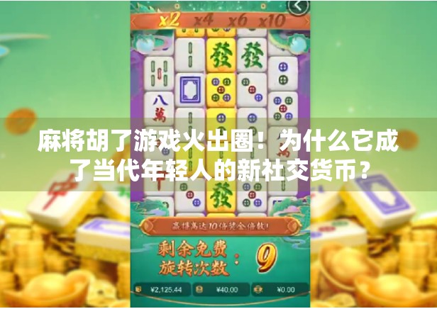 麻将胡了游戏火出圈！为什么它成了当代年轻人的新社交货币？