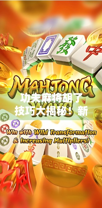 功夫麻将胡了技巧大揭秘!新手也能秒变牌桌高手!