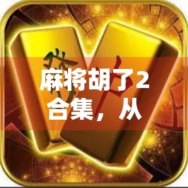 麻将胡了2合集,从经典到进阶,一场全民娱乐的沉浸式狂欢