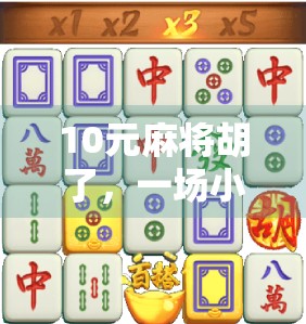 10元麻将胡了，一场小赌局背后的金钱观与人性博弈