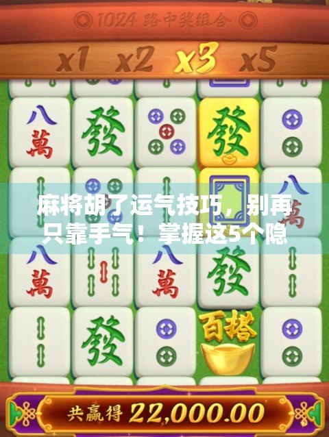 麻将胡了运气技巧,别再只靠手气!掌握这5个隐藏法则,让你从倒霉鬼变胡牌王