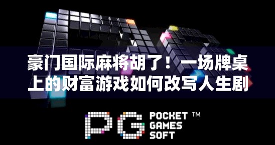 豪门国际麻将胡了!一场牌桌上的财富游戏如何改写人生剧本?