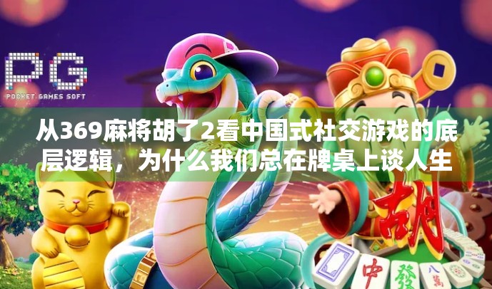 从369麻将胡了2看中国式社交游戏的底层逻辑，为什么我们总在牌桌上谈人生？