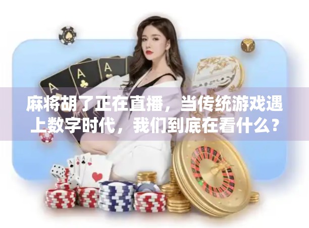 麻将胡了正在直播,当传统游戏遇上数字时代,我们到底在看什么? 麻将胡了正在直播,当传统游戏遇上数字时代,我们到底在看什么?