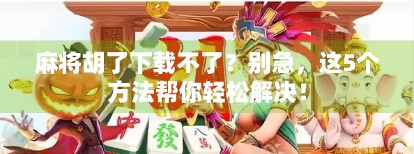 麻将胡了下载不了？别急，这5个方法帮你轻松解决！