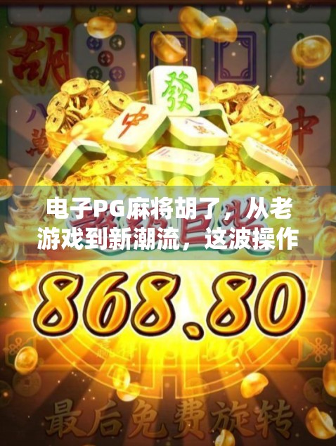 电子PG麻将胡了,从老游戏到新潮流,这波操作让年轻人爱上了传统牌局!