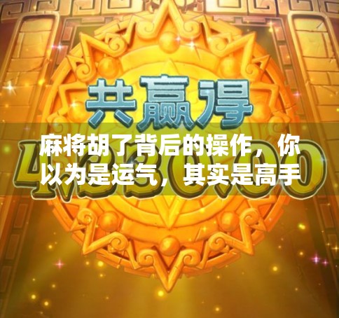 麻将胡了背后的操作，你以为是运气，其实是高手在算牌